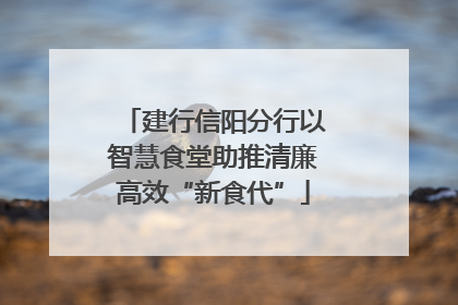 建行信阳分行以智慧食堂助推清廉高效“新食代”
