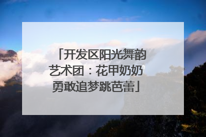 开发区阳光舞韵艺术团：花甲奶奶勇敢追梦跳芭蕾