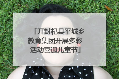 开封杞县平城乡教育集团开展多彩活动喜迎儿童节