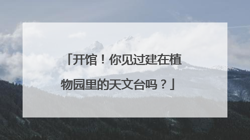 开馆！你见过建在植物园里的天文台吗？