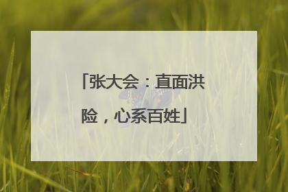 张大会：直面洪险，心系百姓