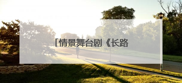 情景舞台剧《长路当歌》走进北京