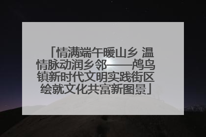 情满端午暖山乡 温情脉动润乡邻——鸬鸟镇新时代文明实践街区绘就文化共富新图景