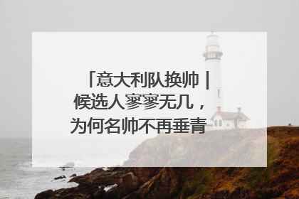 意大利队换帅｜候选人寥寥无几，为何名帅不再垂青“蓝衣军团”？