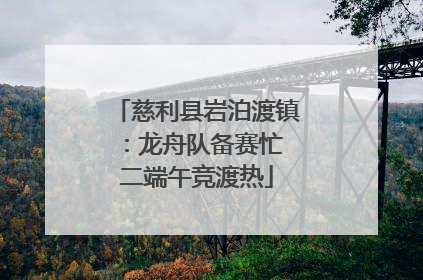 慈利县岩泊渡镇：龙舟队备赛忙 二端午竞渡热