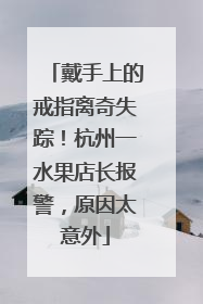 戴手上的戒指离奇失踪！杭州一水果店长报警，原因太意外