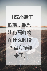 成都端午假期，旅客出行高峰将在什么时段？官方预测来了