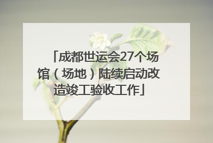 成都世运会27个场馆（场地）陆续启动改造竣工验收工作