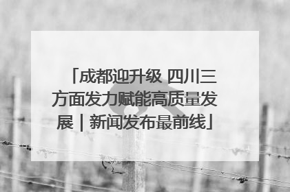 成都迎升级 四川三方面发力赋能高质量发展｜新闻发布最前线