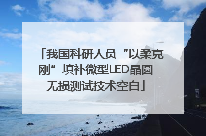 我国科研人员“以柔克刚”填补微型LED晶圆无损测试技术空白