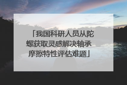 我国科研人员从陀螺获取灵感解决轴承摩擦特性评估难题