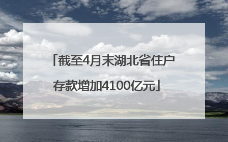 截至4月末湖北省住户存款增加4100亿元
