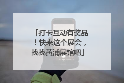 打卡互动有奖品！快来这个展会，找找黄浦展馆吧