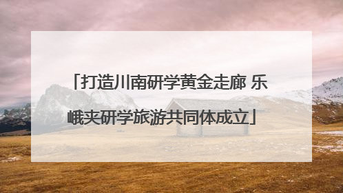 打造川南研学黄金走廊 乐峨夹研学旅游共同体成立