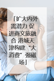 扩大内外需潜力 促进商文旅融合 港城天津构建“大消费”强磁场