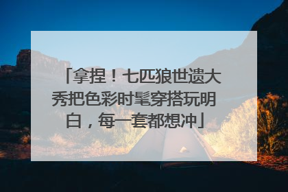拿捏！七匹狼世遗大秀把色彩时髦穿搭玩明白，每一套都想冲