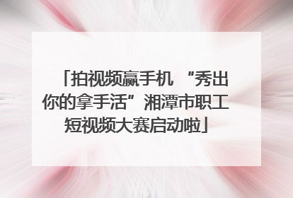 拍视频赢手机 “秀出你的拿手活”湘潭市职工短视频大赛启动啦
