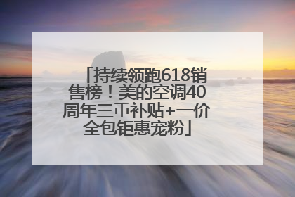 持续领跑618销售榜！美的空调40周年三重补贴+一价全包钜惠宠粉