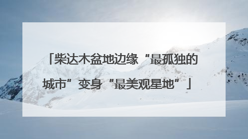 柴达木盆地边缘“最孤独的城市”变身“最美观星地”