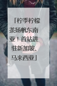 柠季柠檬茶扬帆东南亚！首站进驻新加坡、马来西亚