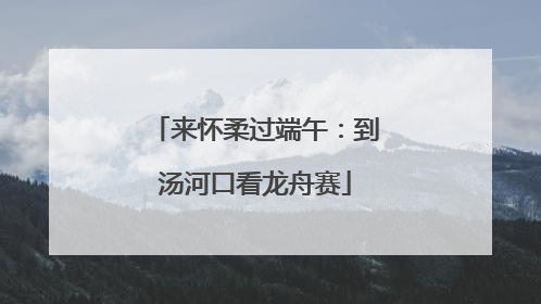 来怀柔过端午：到汤河口看龙舟赛