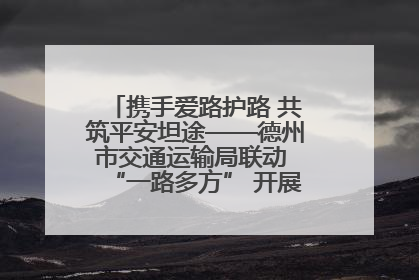 携手爱路护路 共筑平安坦途——德州市交通运输局联动 “一路多方” 开展路政宣传月活动
