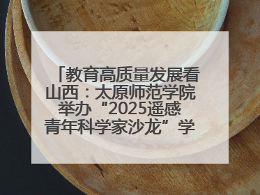 教育高质量发展看山西：太原师范学院举办“2025遥感青年科学家沙龙”学术研讨会