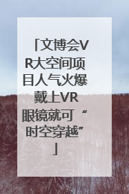 文博会VR大空间项目人气火爆 戴上VR眼镜就可“时空穿越”