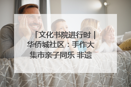 文化书院进行时｜华侨城社区：手作大集市亲子同乐 非遗传承暖邻心