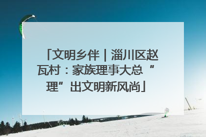 文明乡伴｜淄川区赵瓦村：家族理事大总“理”出文明新风尚