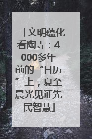 文明蕴化看陶寺：4000多年前的“日历”上，夏至晨光见证先民智慧