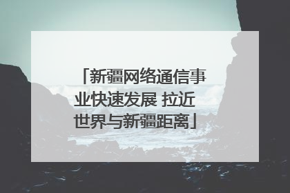 新疆网络通信事业快速发展 拉近世界与新疆距离