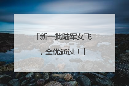 新一批陆军女飞，全优通过！