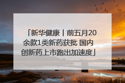 新华健康丨前五月20余款1类新药获批 国内创新药上市跑出加速度