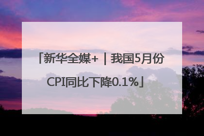 新华全媒+｜我国5月份CPI同比下降0.1%