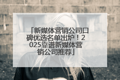 新媒体营销公司口碑优选名单出炉！2025靠谱新媒体营销公司推荐