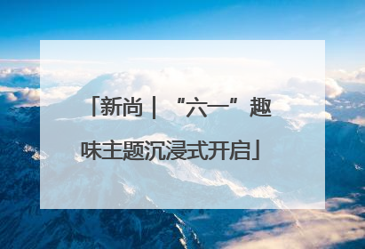 新尚｜“六一”趣味主题沉浸式开启