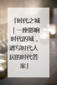 时代之城｜一座影响时代的城，谱写时代人居的时代答案
