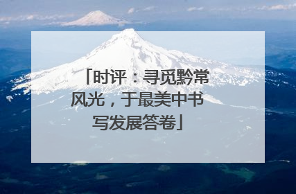 时评：寻觅黔常风光，于最美中书写发展答卷