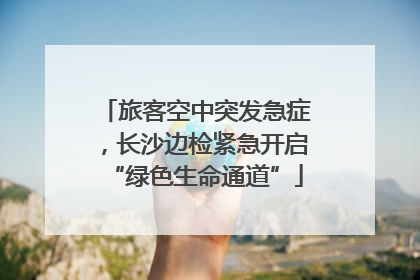 旅客空中突发急症，长沙边检紧急开启“绿色生命通道”
