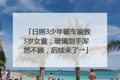 日照3少年破车窗救3岁女童，玻璃划手浑然不顾，后续来了→