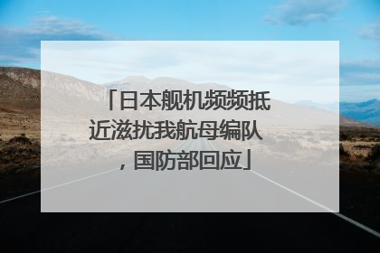 日本舰机频频抵近滋扰我航母编队，国防部回应