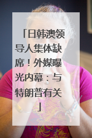 日韩澳领导人集体缺席！外媒曝光内幕：与特朗普有关