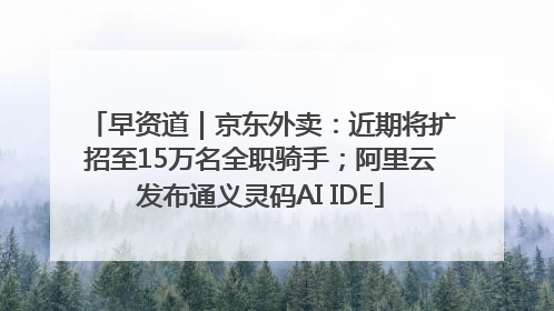 早资道｜京东外卖：近期将扩招至15万名全职骑手；阿里云发布通义灵码AI IDE