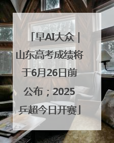早AI大众｜山东高考成绩将于6月26日前公布；2025乒超今日开赛