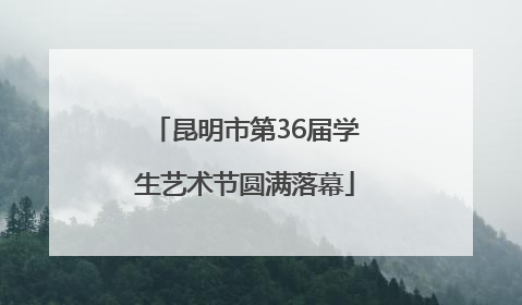 昆明市第36届学生艺术节圆满落幕