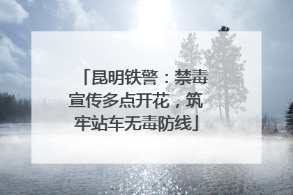 昆明铁警：禁毒宣传多点开花，筑牢站车无毒防线