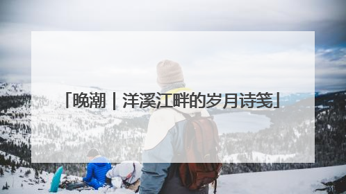 晚潮｜洋溪江畔的岁月诗笺