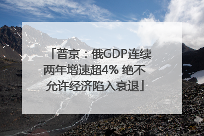 普京：俄GDP连续两年增速超4% 绝不允许经济陷入衰退