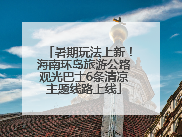 暑期玩法上新！海南环岛旅游公路观光巴士6条清凉主题线路上线